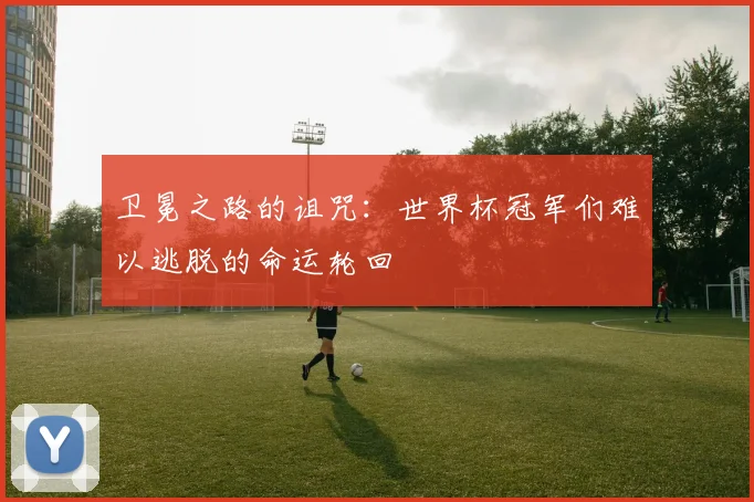 卫冕之路的诅咒：世界杯冠军们难以逃脱的命运轮回