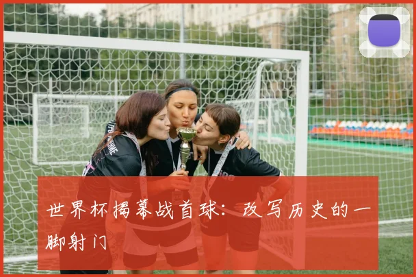 世界杯揭幕战首球：改写历史的一脚射门