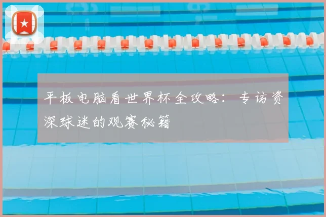 平板电脑看世界杯全攻略:专访资深球迷的观赛秘籍