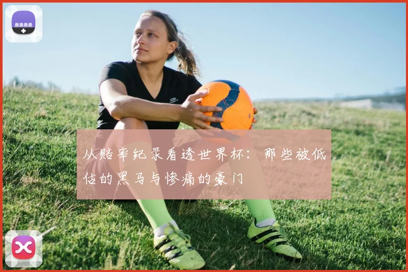 从赔率纪录看透世界杯：那些被低估的黑马与惨痛的豪门