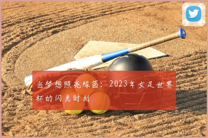 当梦想照亮绿茵：2023年女足世界杯的闪光时刻