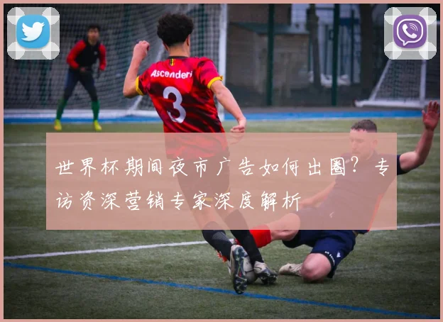 世界杯期间夜市广告如何出圈？专访资深营销专家深度解析