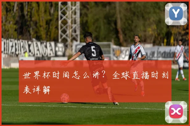 世界杯时间怎么讲？全球直播时刻表详解