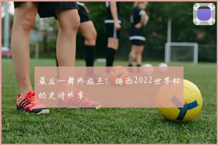 最后一舞终成王:梅西2022世界杯的史诗终章