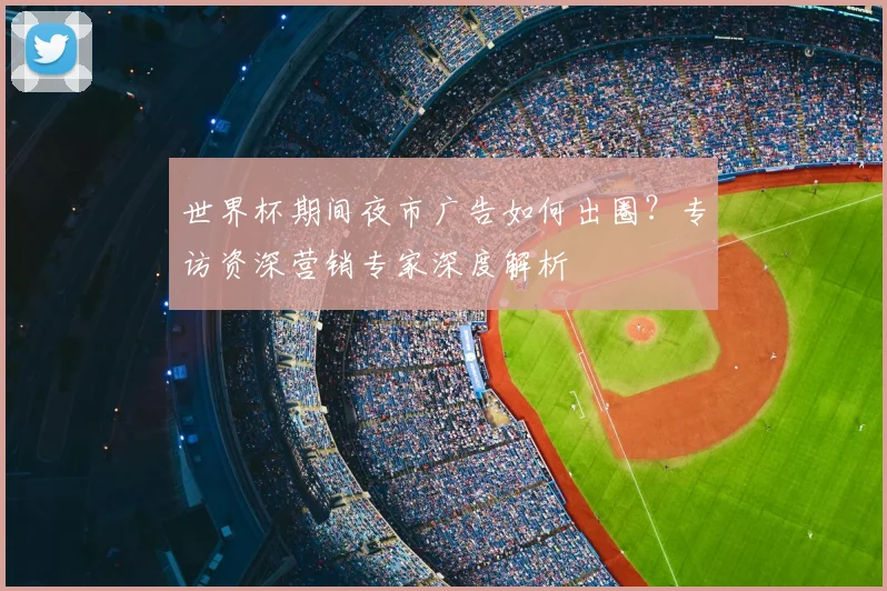 世界杯期间夜市广告如何出圈？专访资深营销专家深度解析