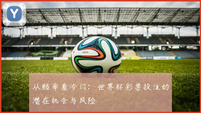 从赔率看冷门：世界杯彩票投注的潜在机会与风险