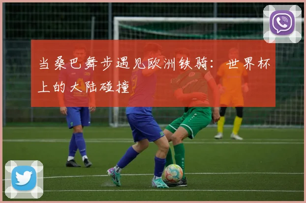 当桑巴舞步遇见欧洲铁骑：世界杯上的大陆碰撞