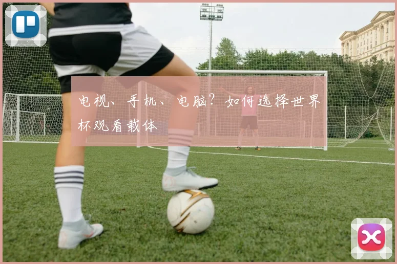 电视、手机、电脑？如何选择世界杯观看载体