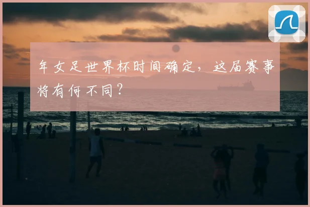 年女足世界杯时间确定,这届赛事将有何不同?