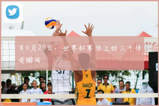 年6月20日,世界杯赛场上的三个传奇瞬间