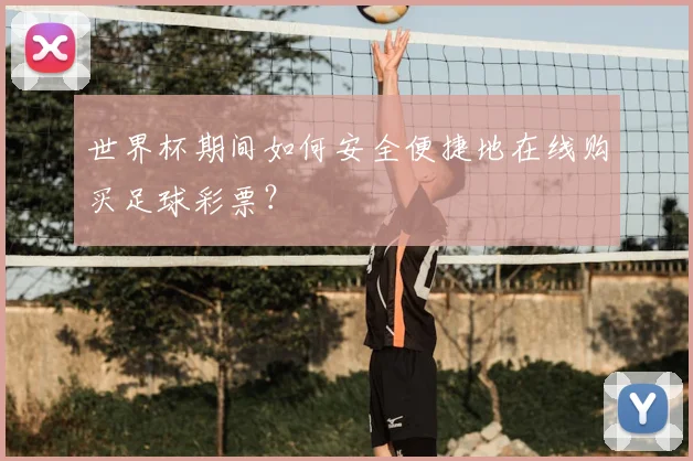 世界杯期间如何安全便捷地在线购买足球彩票？