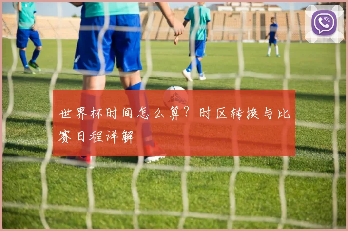 世界杯时间怎么算?时区转换与比赛日程详解