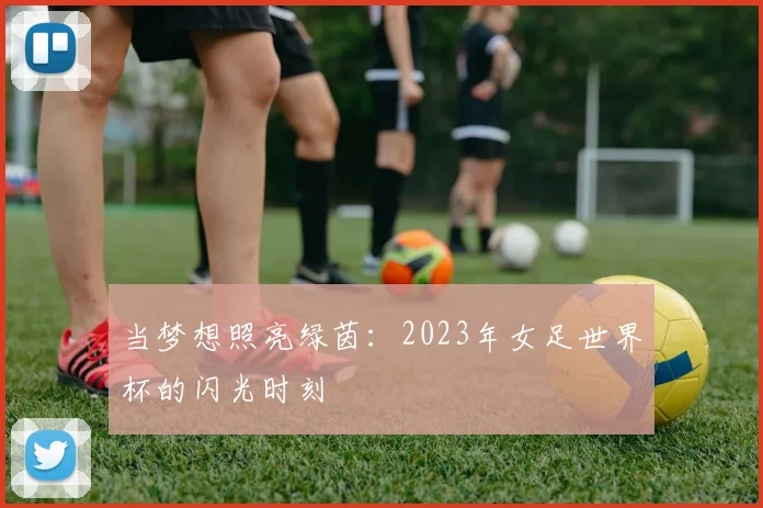 当梦想照亮绿茵：2023年女足世界杯的闪光时刻