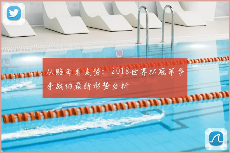 从赔率看走势：2018世界杯冠军争夺战的最新形势分析