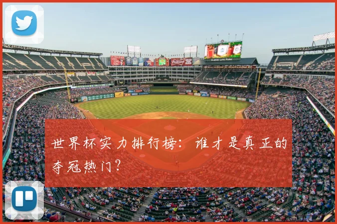 世界杯实力排行榜:谁才是真正的夺冠热门?