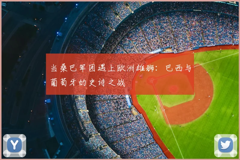 当桑巴军团遇上欧洲雄狮：巴西与葡萄牙的史诗之战