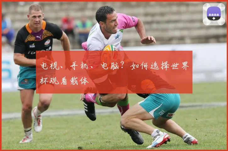 电视、手机、电脑？如何选择世界杯观看载体