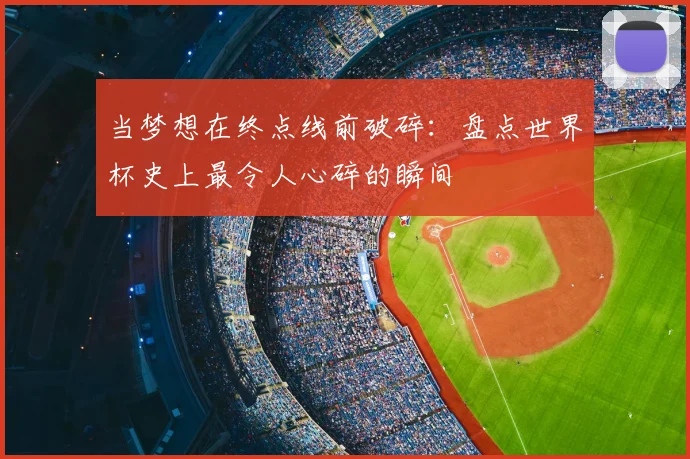 当梦想在终点线前破碎：盘点世界杯史上最令人心碎的瞬间