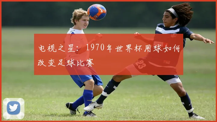 电视之星：1970年世界杯用球如何改变足球比赛